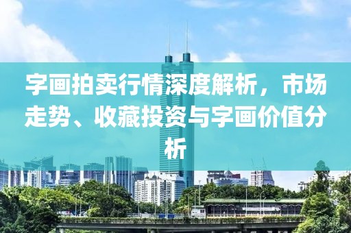 字畫拍賣行情深度解析，市場(chǎng)走勢(shì)、收藏投資與字畫價(jià)值分析