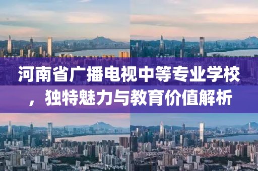 河南省廣播電視中等專業(yè)學(xué)校，獨(dú)特魅力與教育價(jià)值解析