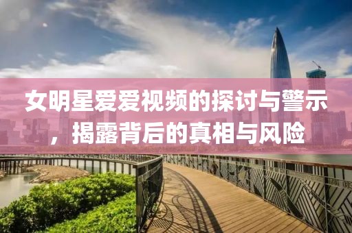 女明星愛愛視頻的探討與警示，揭露背后的真相與風(fēng)險