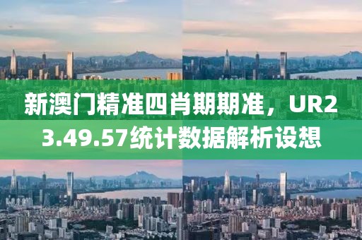 新澳門精準(zhǔn)四肖期期準(zhǔn)，UR23.49.57統(tǒng)計(jì)數(shù)據(jù)解析設(shè)想