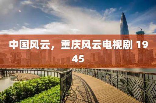 中國(guó)風(fēng)云，重慶風(fēng)云電視劇 1945
