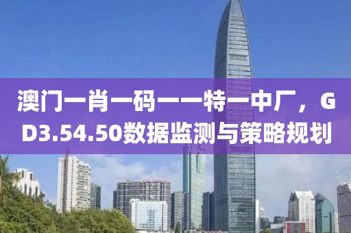 澳門一肖一碼一一特一中廠，GD3.54.50數(shù)據(jù)監(jiān)測與策略規(guī)劃