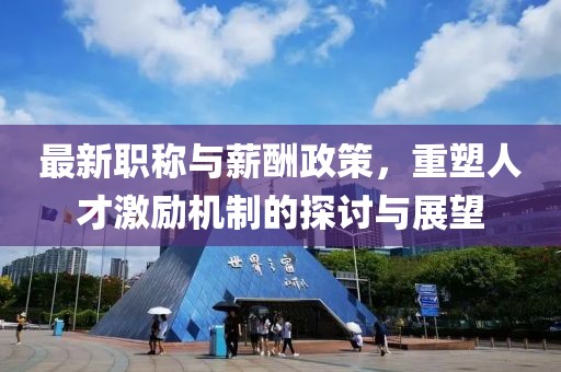 最新職稱與薪酬政策，重塑人才激勵(lì)機(jī)制的探討與展望