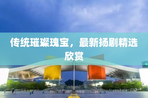 傳統(tǒng)璀璨瑰寶，最新?lián)P劇精選欣賞
