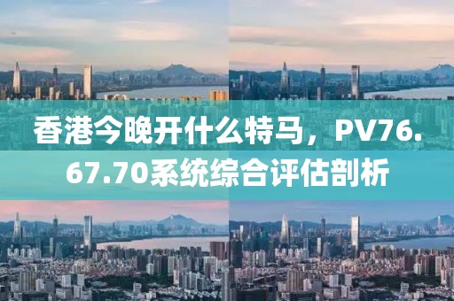 香港今晚開(kāi)什么特馬，PV76.67.70系統(tǒng)綜合評(píng)估剖析