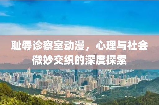 恥辱診察室動漫，心理與社會微妙交織的深度探索