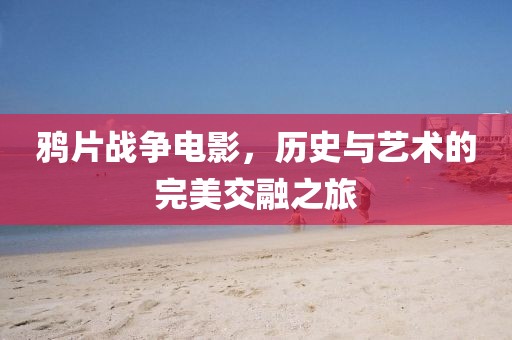 鴉片戰(zhàn)爭電影，歷史與藝術(shù)的完美交融之旅