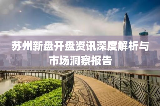 蘇州新盤(pán)開(kāi)盤(pán)資訊深度解析與市場(chǎng)洞察報(bào)告