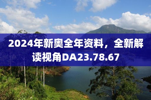 2024年新奧全年資料，全新解讀視角DA23.78.67