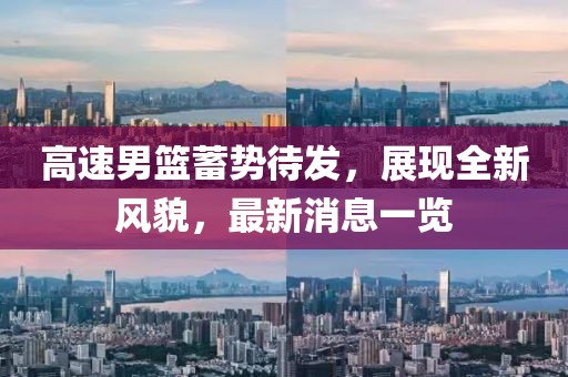 高速男籃蓄勢(shì)待發(fā)，展現(xiàn)全新風(fēng)貌，最新消息一覽