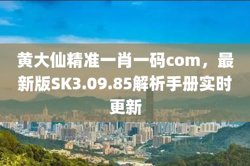 黃大仙精準一肖一碼com，最新版SK3.09.85解析手冊實時更新