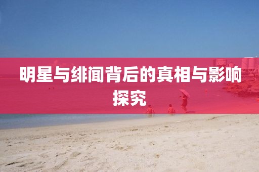 明星與緋聞背后的真相與影響探究