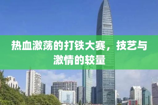熱血激蕩的打鐵大賽，技藝與激情的較量