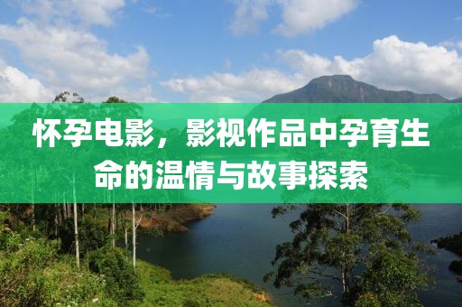 懷孕電影，影視作品中孕育生命的溫情與故事探索