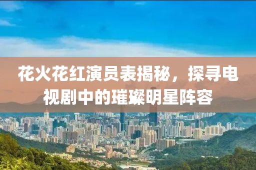 花火花紅演員表揭秘，探尋電視劇中的璀璨明星陣容