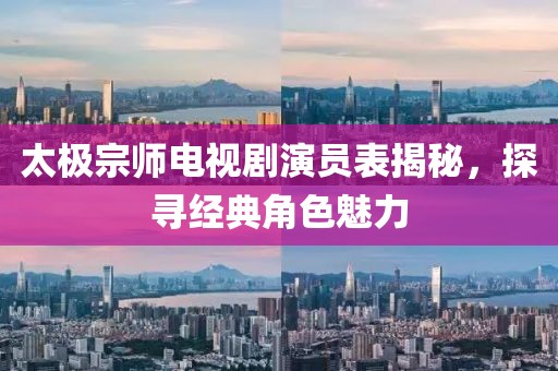 太極宗師電視劇演員表揭秘，探尋經(jīng)典角色魅力