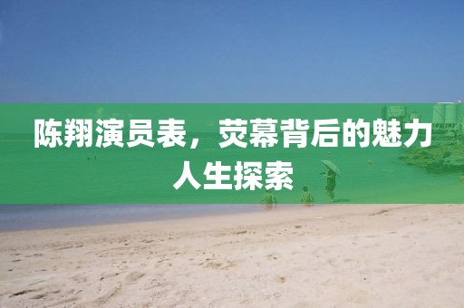 陳翔演員表，熒幕背后的魅力人生探索