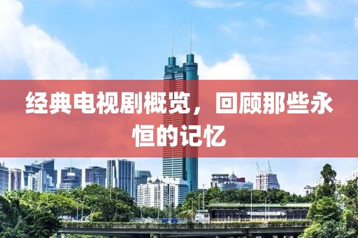 經(jīng)典電視劇概覽，回顧那些永恒的記憶