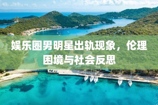 娛樂圈男明星出軌現象，倫理困境與社會反思