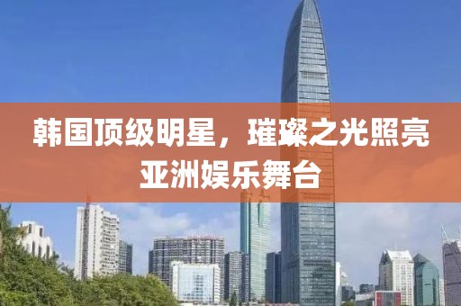 韓國頂級明星，璀璨之光照亮亞洲娛樂舞臺