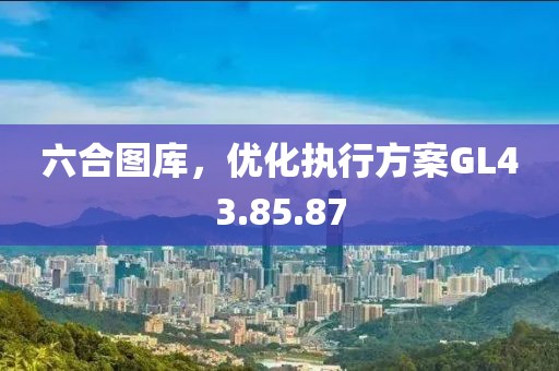 六合圖庫(kù)，優(yōu)化執(zhí)行方案GL43.85.87