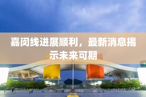嘉閔線進展順利，最新消息揭示未來可期