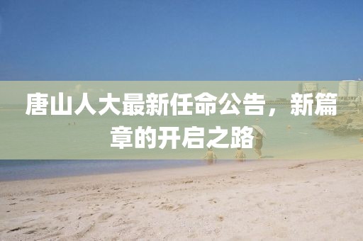 唐山人大最新任命公告，新篇章的開啟之路
