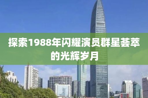 探索1988年閃耀演員群星薈萃的光輝歲月