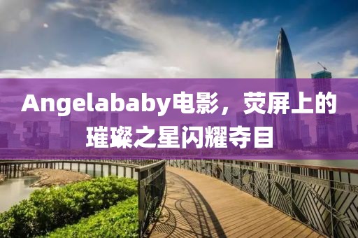Angelababy電影，熒屏上的璀璨之星閃耀奪目