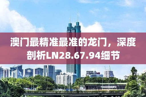 澳門最精準(zhǔn)最準(zhǔn)的龍門，深度剖析LN28.67.94細(xì)節(jié)