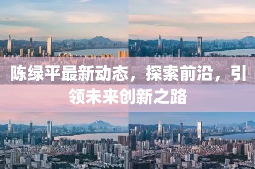 陳綠平最新動態(tài)，探索前沿，引領(lǐng)未來創(chuàng)新之路