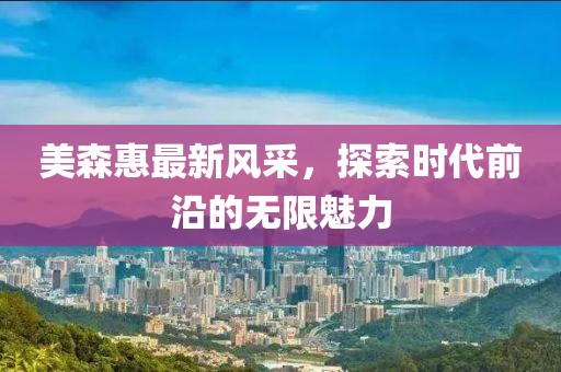 美森惠最新風(fēng)采，探索時(shí)代前沿的無限魅力