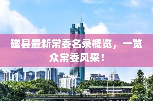 磁縣最新常委名錄概覽，一覽眾常委風(fēng)采！