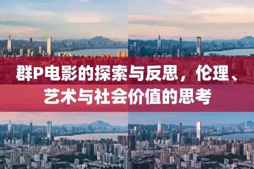 群P電影的探索與反思，倫理、藝術(shù)與社會價值的思考