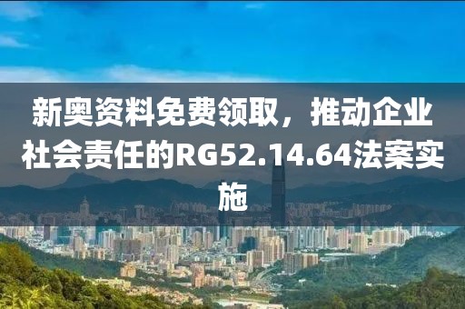 新奧資料免費領(lǐng)取，推動企業(yè)社會責任的RG52.14.64法案實施