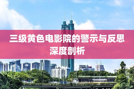 三級黃色電影院的警示與反思深度剖析