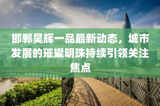 邯鄲昊輝一品最新動態(tài)，城市發(fā)展的璀璨明珠持續(xù)引領(lǐng)關(guān)注焦點