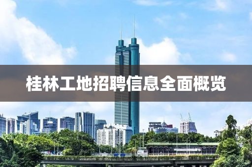 桂林工地招聘信息全面概覽