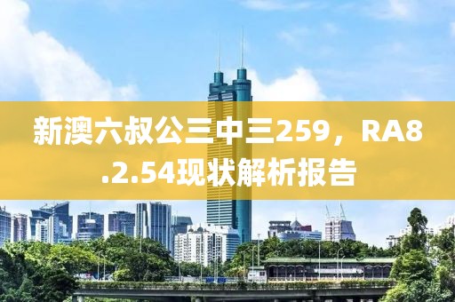 新澳六叔公三中三259，RA8.2.54現(xiàn)狀解析報告