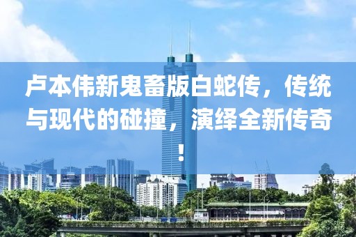 盧本偉新鬼畜版白蛇傳，傳統(tǒng)與現(xiàn)代的碰撞，演繹全新傳奇！