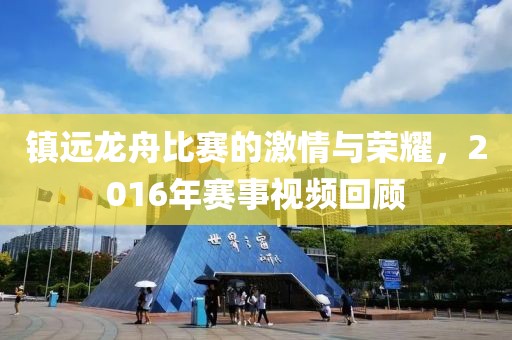 鎮(zhèn)遠龍舟比賽的激情與榮耀，2016年賽事視頻回顧