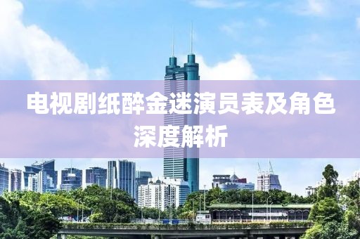 電視劇紙醉金迷演員表及角色深度解析