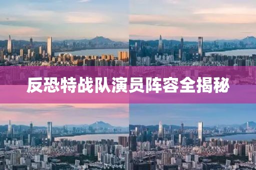 反恐特戰(zhàn)隊(duì)演員陣容全揭秘