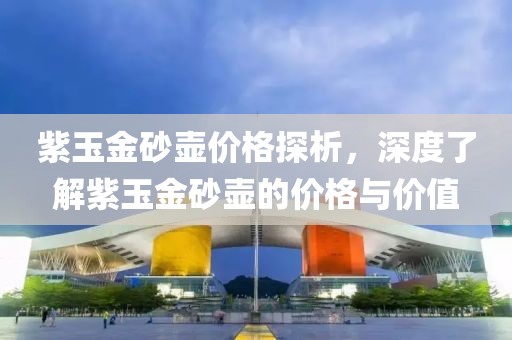 紫玉金砂壺價格探析，深度了解紫玉金砂壺的價格與價值