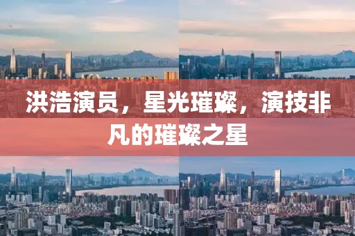 洪浩演員，星光璀璨，演技非凡的璀璨之星