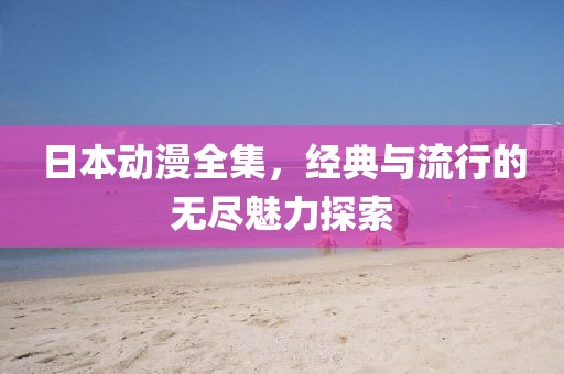 日本動(dòng)漫全集，經(jīng)典與流行的無盡魅力探索