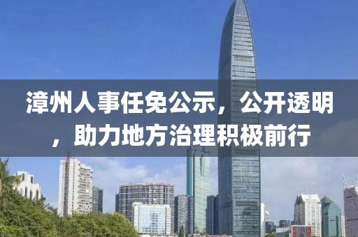 漳州人事任免公示，公開(kāi)透明，助力地方治理積極前行