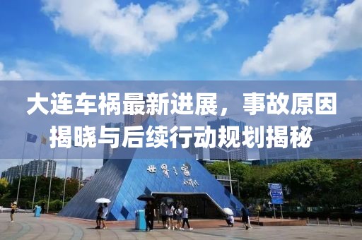 大連車禍最新進(jìn)展，事故原因揭曉與后續(xù)行動(dòng)規(guī)劃揭秘