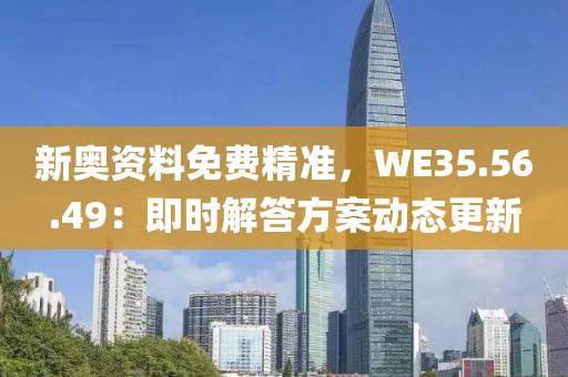 新奧資料免費(fèi)精準(zhǔn)，WE35.56.49：即時(shí)解答方案動(dòng)態(tài)更新