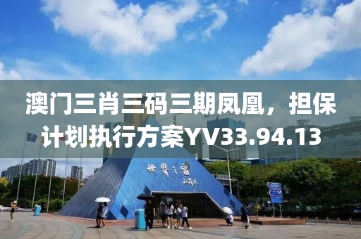 澳門三肖三碼三期鳳凰，擔(dān)保計(jì)劃執(zhí)行方案YV33.94.13
